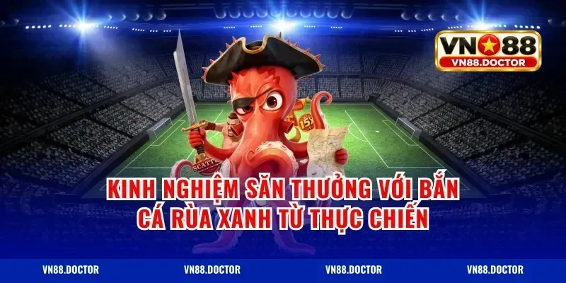 Kinh nghiệm săn thưởng với bắn cá rùa xanh từ thực chiến