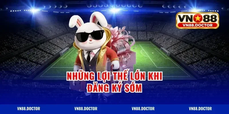 Những lợi thế lớn khi đăng ký sớm