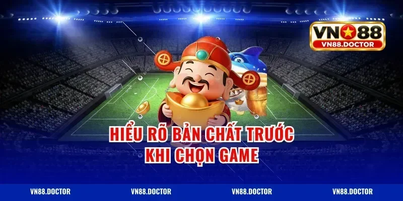 Hiểu rõ bản chất trước khi chọn game