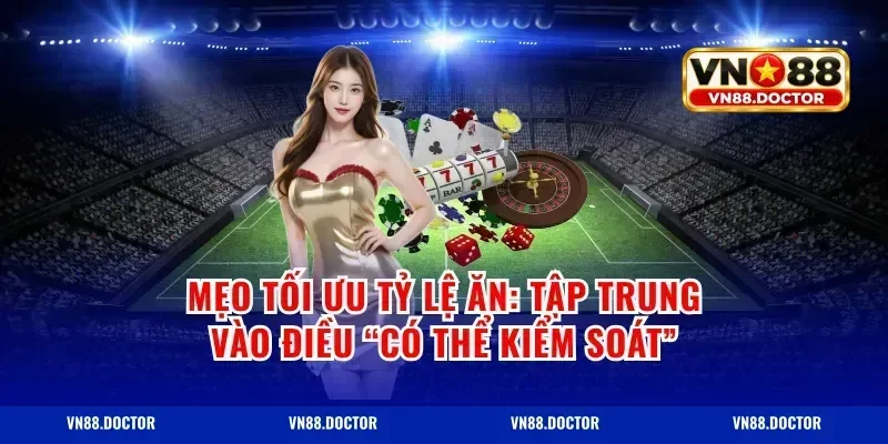 Mẹo tối ưu tỷ lệ ăn: tập trung vào điều “có thể kiểm soát”